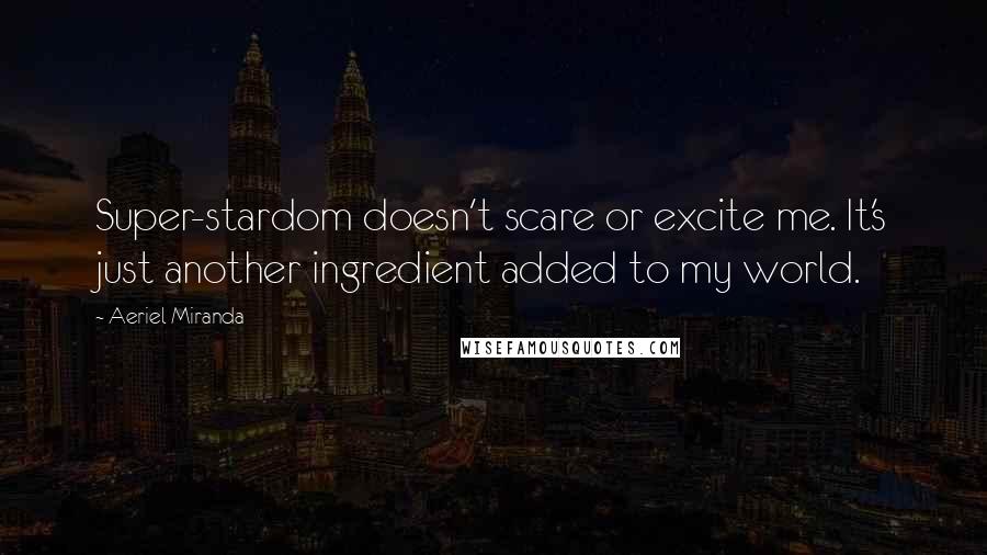 Aeriel Miranda Quotes: Super-stardom doesn't scare or excite me. It's just another ingredient added to my world.