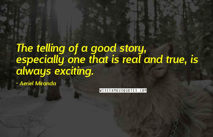 Aeriel Miranda Quotes: The telling of a good story, especially one that is real and true, is always exciting.