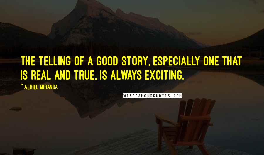 Aeriel Miranda Quotes: The telling of a good story, especially one that is real and true, is always exciting.