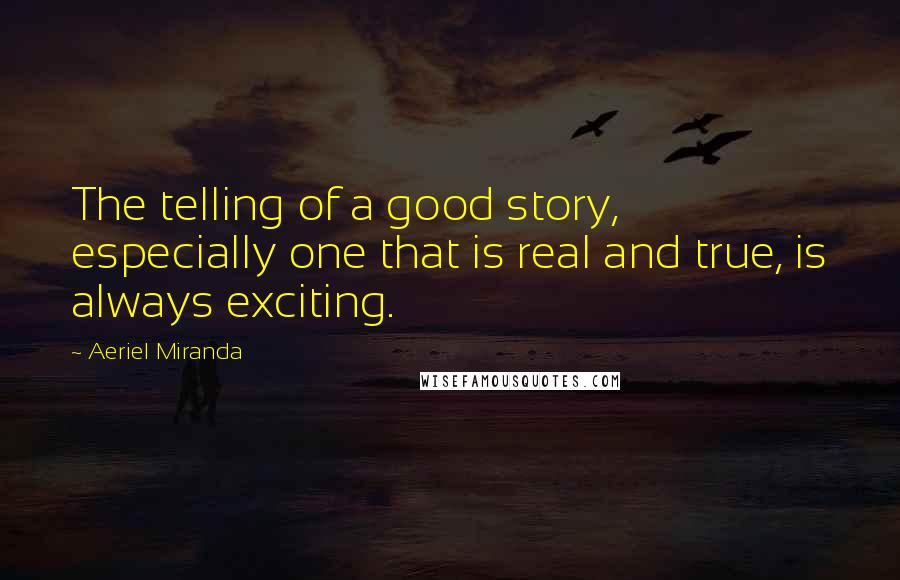 Aeriel Miranda Quotes: The telling of a good story, especially one that is real and true, is always exciting.