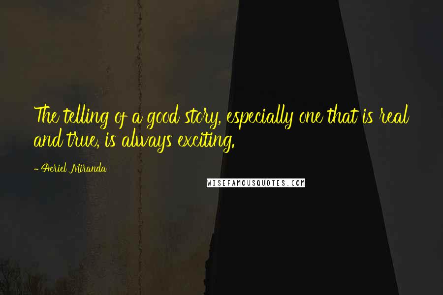 Aeriel Miranda Quotes: The telling of a good story, especially one that is real and true, is always exciting.