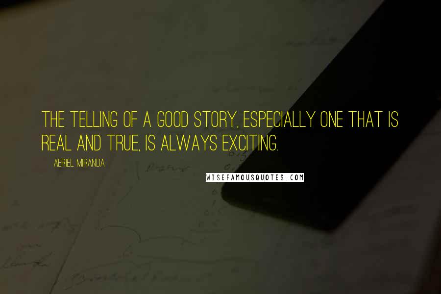 Aeriel Miranda Quotes: The telling of a good story, especially one that is real and true, is always exciting.