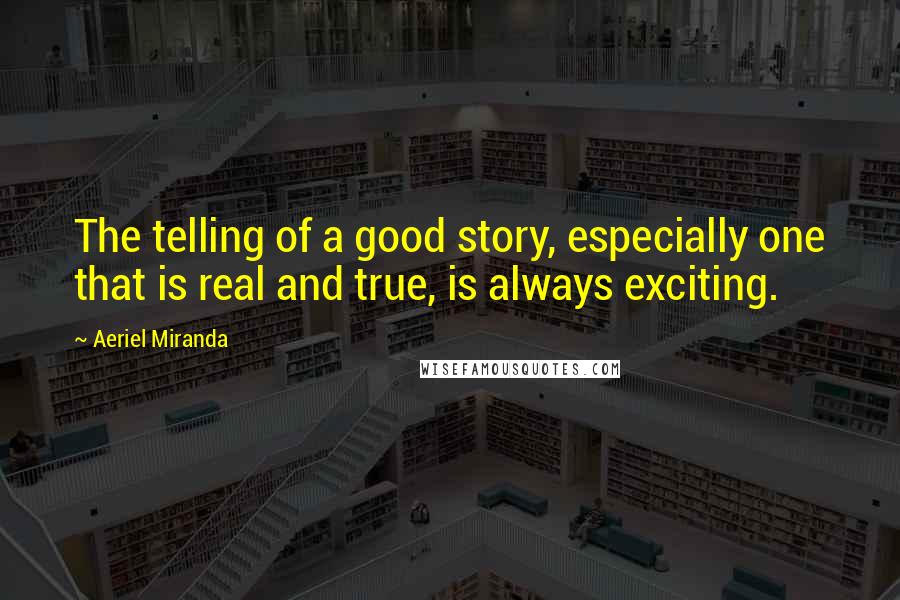 Aeriel Miranda Quotes: The telling of a good story, especially one that is real and true, is always exciting.