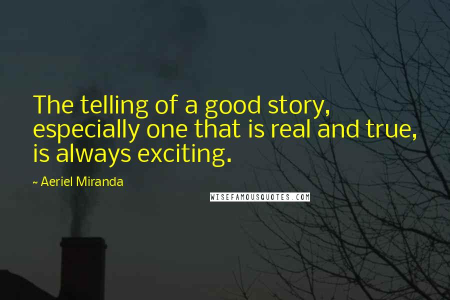 Aeriel Miranda Quotes: The telling of a good story, especially one that is real and true, is always exciting.