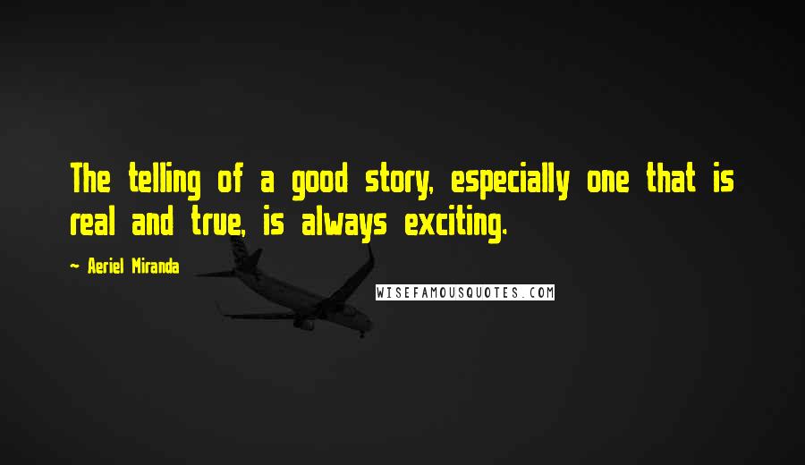 Aeriel Miranda Quotes: The telling of a good story, especially one that is real and true, is always exciting.