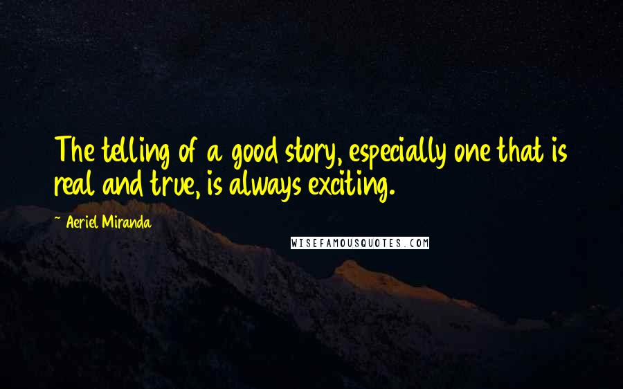 Aeriel Miranda Quotes: The telling of a good story, especially one that is real and true, is always exciting.
