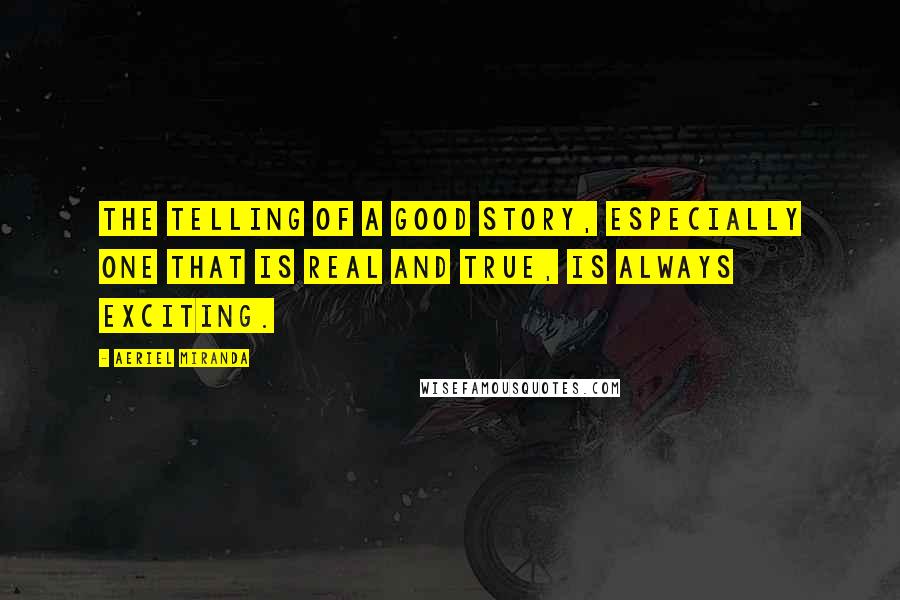 Aeriel Miranda Quotes: The telling of a good story, especially one that is real and true, is always exciting.