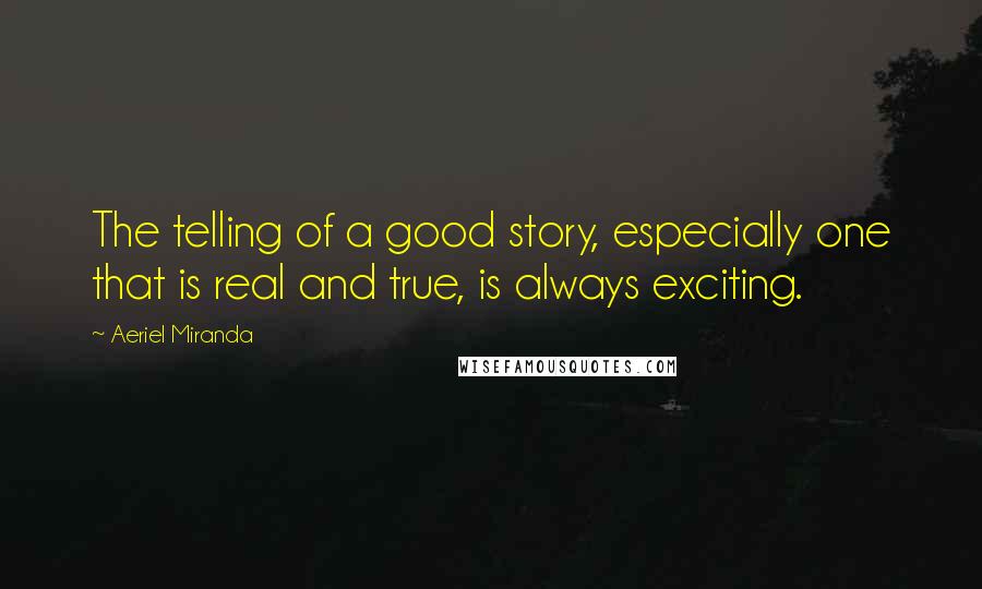 Aeriel Miranda Quotes: The telling of a good story, especially one that is real and true, is always exciting.