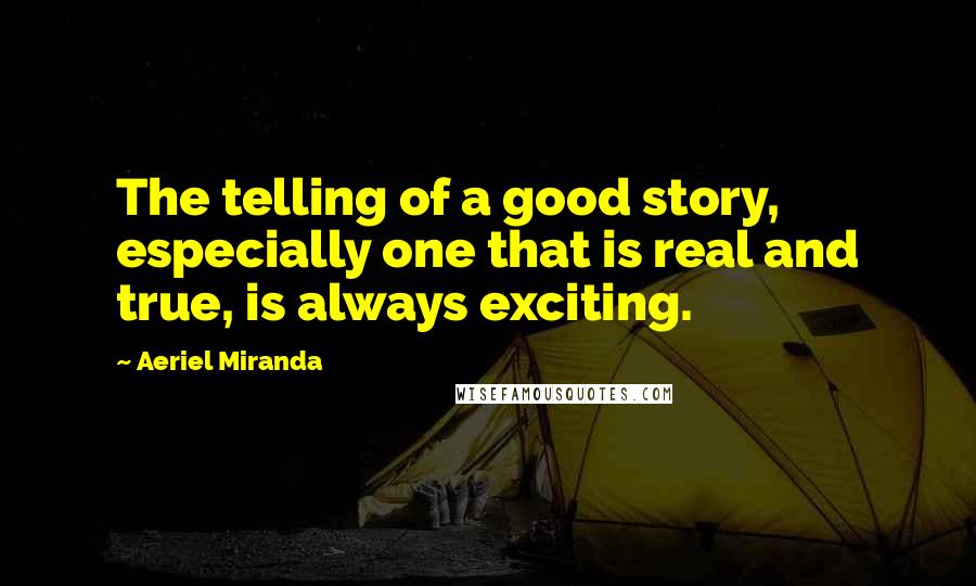 Aeriel Miranda Quotes: The telling of a good story, especially one that is real and true, is always exciting.