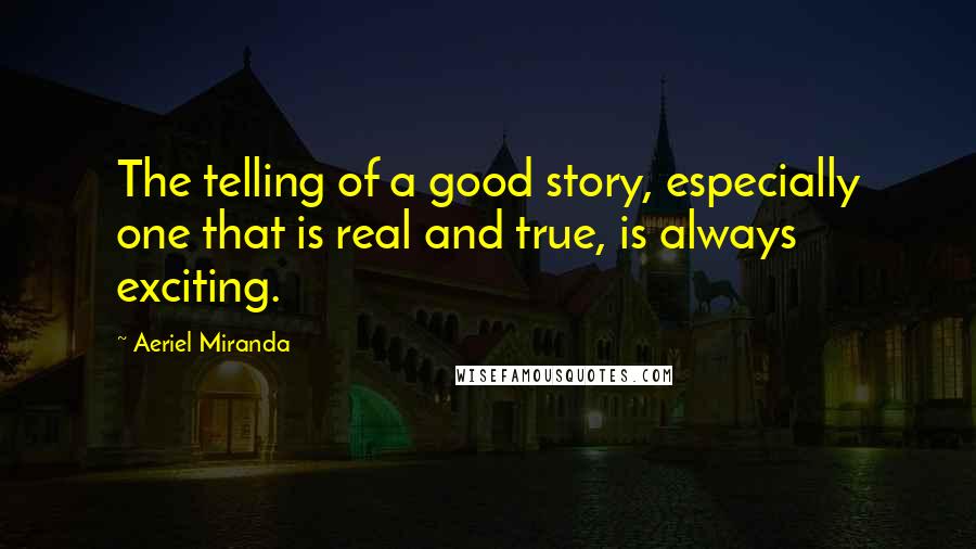 Aeriel Miranda Quotes: The telling of a good story, especially one that is real and true, is always exciting.