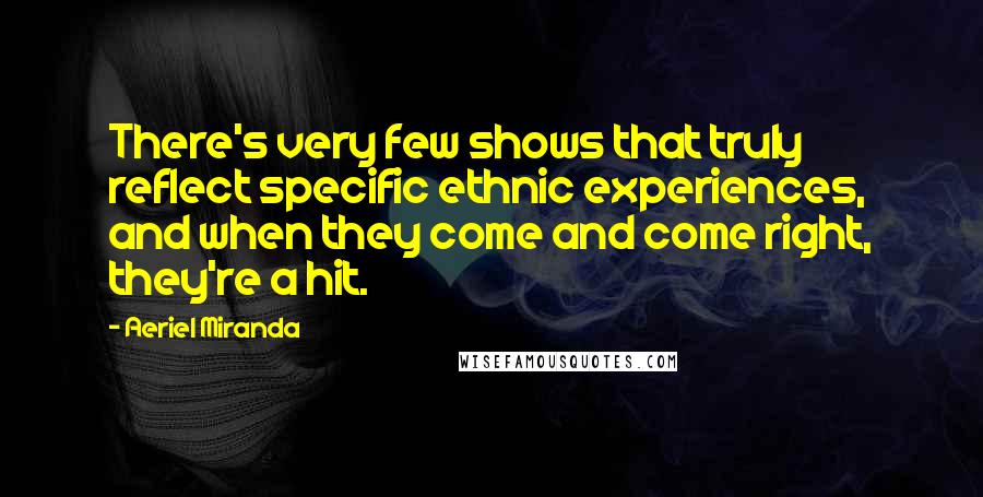 Aeriel Miranda Quotes: There's very few shows that truly reflect specific ethnic experiences, and when they come and come right, they're a hit.