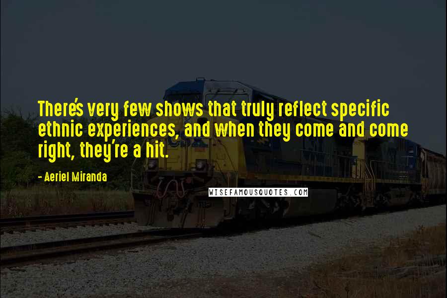 Aeriel Miranda Quotes: There's very few shows that truly reflect specific ethnic experiences, and when they come and come right, they're a hit.