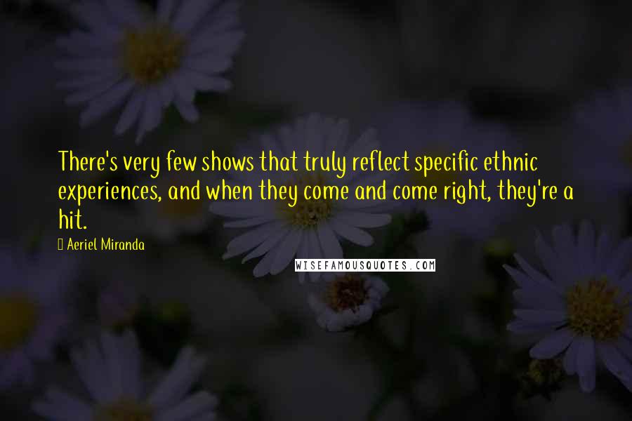 Aeriel Miranda Quotes: There's very few shows that truly reflect specific ethnic experiences, and when they come and come right, they're a hit.