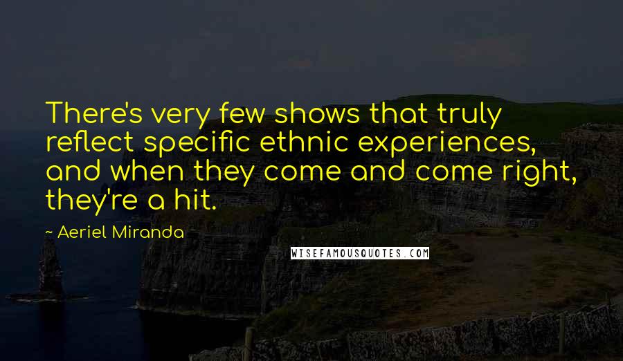 Aeriel Miranda Quotes: There's very few shows that truly reflect specific ethnic experiences, and when they come and come right, they're a hit.