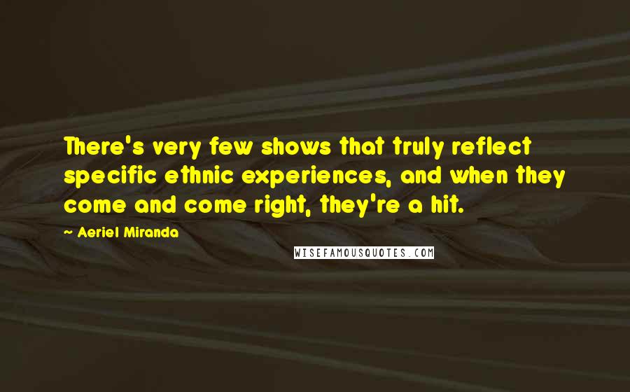 Aeriel Miranda Quotes: There's very few shows that truly reflect specific ethnic experiences, and when they come and come right, they're a hit.