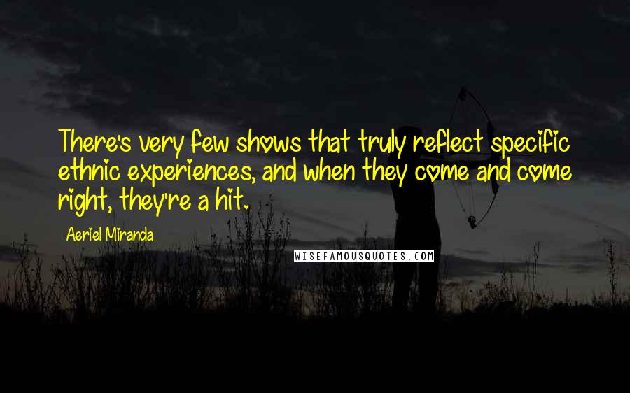 Aeriel Miranda Quotes: There's very few shows that truly reflect specific ethnic experiences, and when they come and come right, they're a hit.