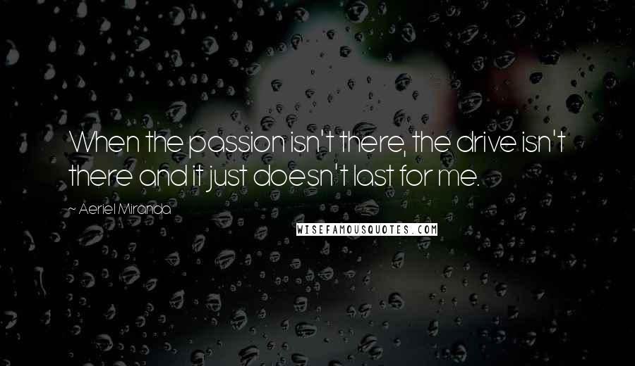 Aeriel Miranda Quotes: When the passion isn't there, the drive isn't there and it just doesn't last for me.