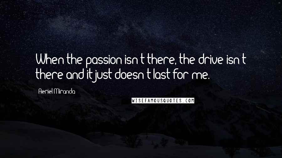 Aeriel Miranda Quotes: When the passion isn't there, the drive isn't there and it just doesn't last for me.