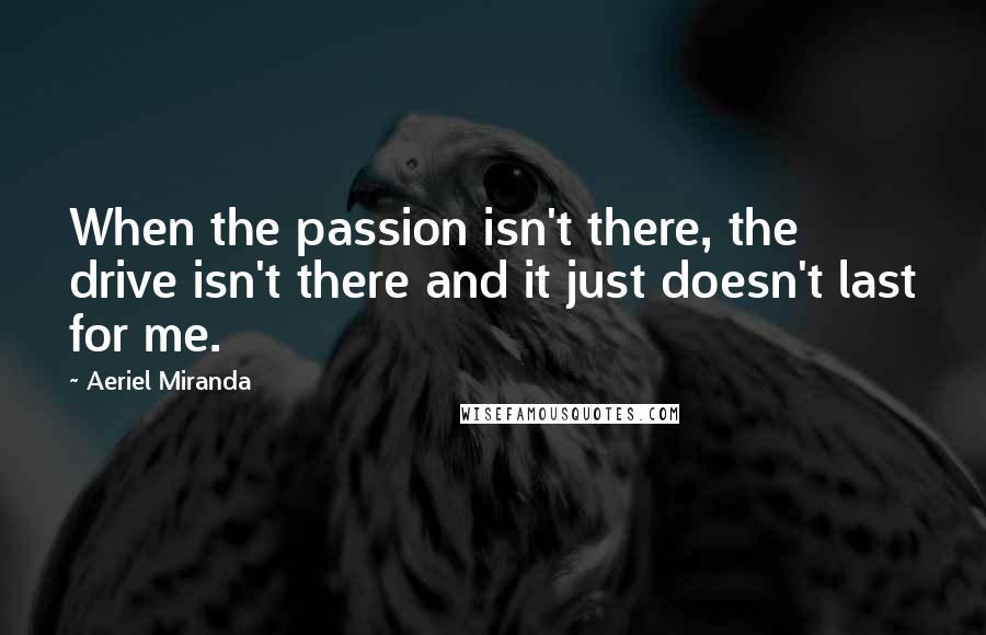 Aeriel Miranda Quotes: When the passion isn't there, the drive isn't there and it just doesn't last for me.