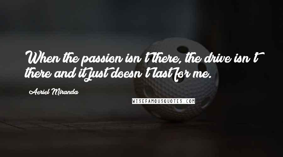 Aeriel Miranda Quotes: When the passion isn't there, the drive isn't there and it just doesn't last for me.