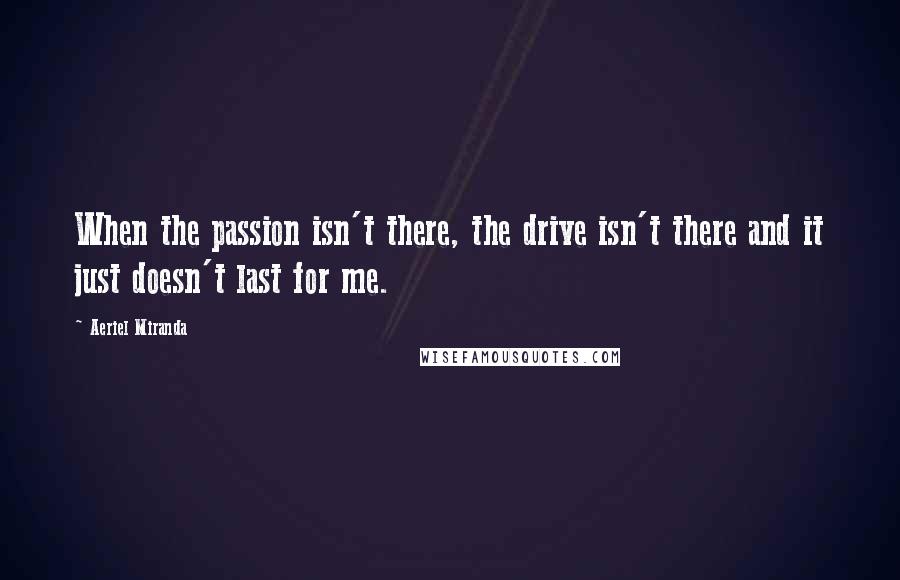 Aeriel Miranda Quotes: When the passion isn't there, the drive isn't there and it just doesn't last for me.