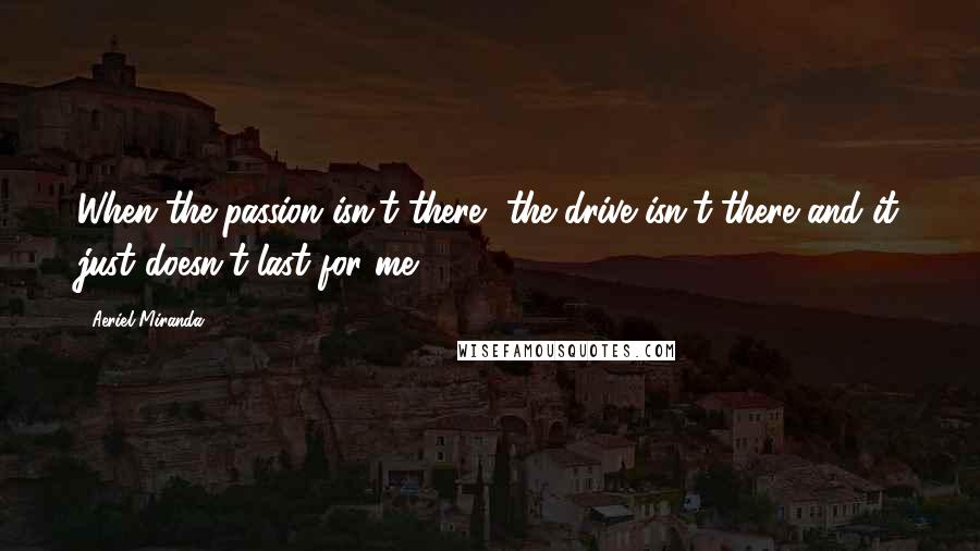 Aeriel Miranda Quotes: When the passion isn't there, the drive isn't there and it just doesn't last for me.