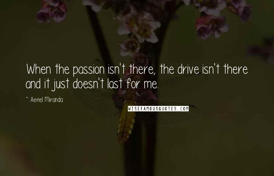 Aeriel Miranda Quotes: When the passion isn't there, the drive isn't there and it just doesn't last for me.