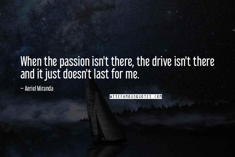 Aeriel Miranda Quotes: When the passion isn't there, the drive isn't there and it just doesn't last for me.