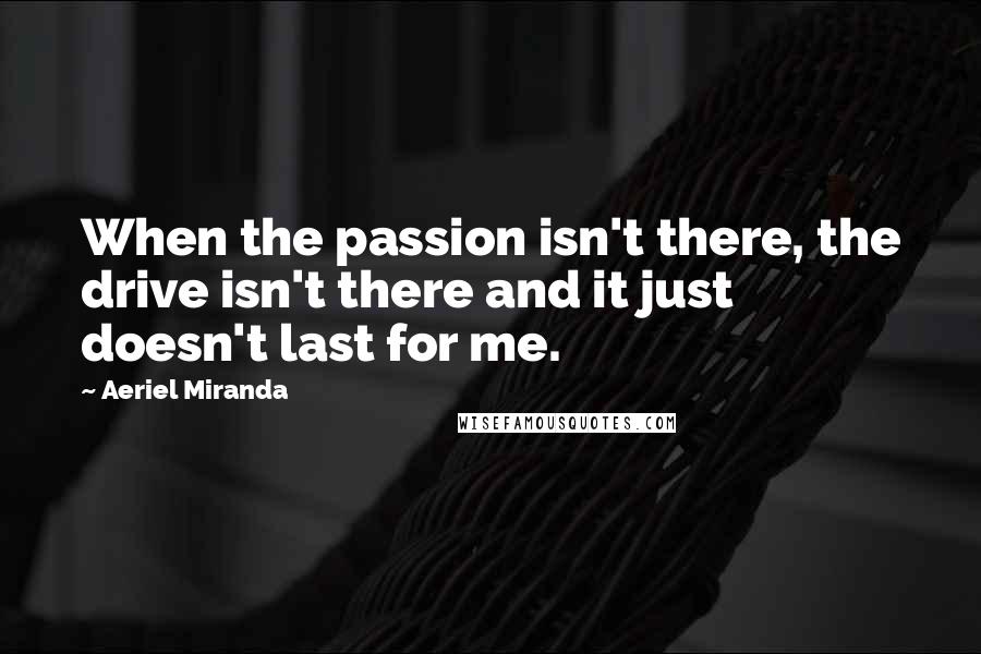 Aeriel Miranda Quotes: When the passion isn't there, the drive isn't there and it just doesn't last for me.