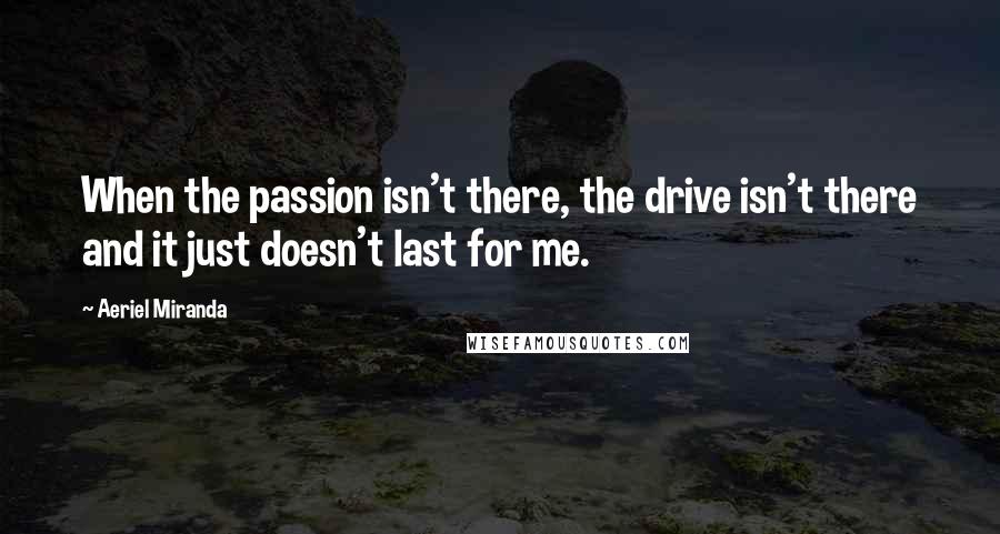 Aeriel Miranda Quotes: When the passion isn't there, the drive isn't there and it just doesn't last for me.