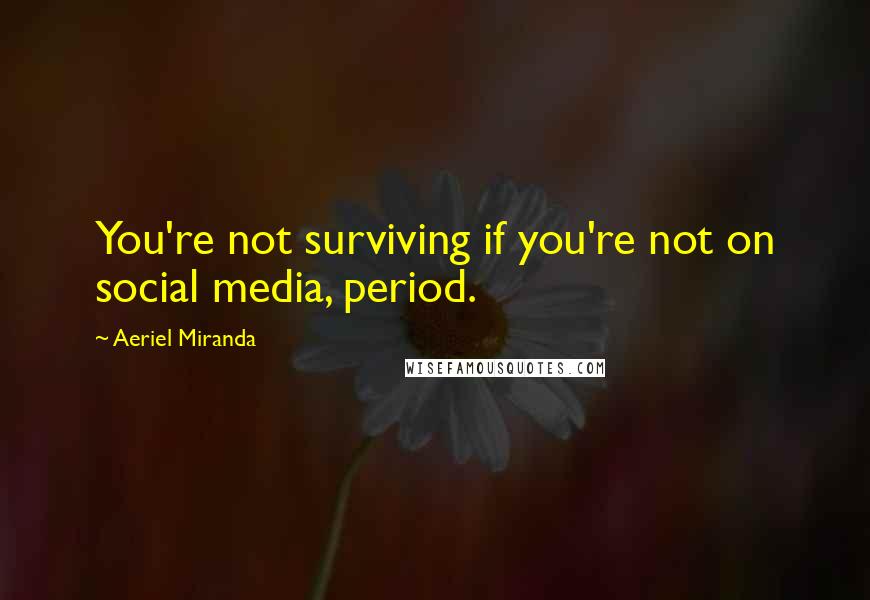 Aeriel Miranda Quotes: You're not surviving if you're not on social media, period.