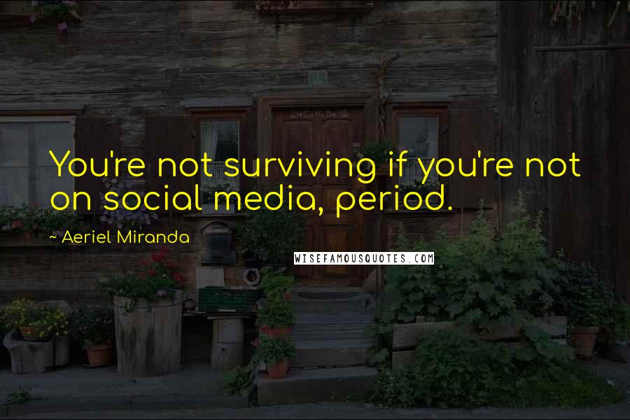Aeriel Miranda Quotes: You're not surviving if you're not on social media, period.