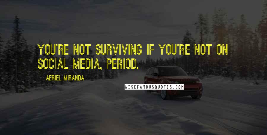 Aeriel Miranda Quotes: You're not surviving if you're not on social media, period.