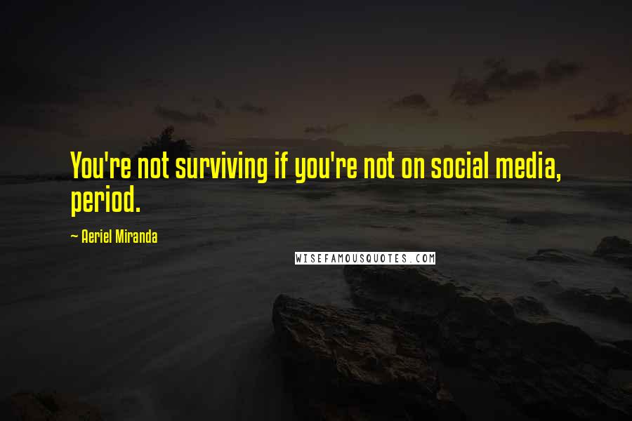 Aeriel Miranda Quotes: You're not surviving if you're not on social media, period.
