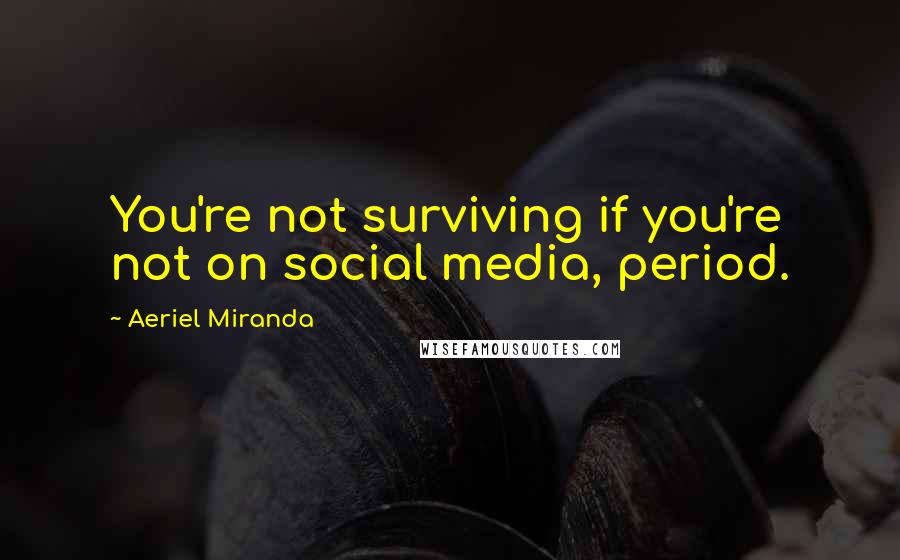 Aeriel Miranda Quotes: You're not surviving if you're not on social media, period.
