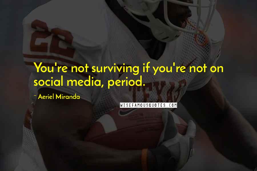 Aeriel Miranda Quotes: You're not surviving if you're not on social media, period.