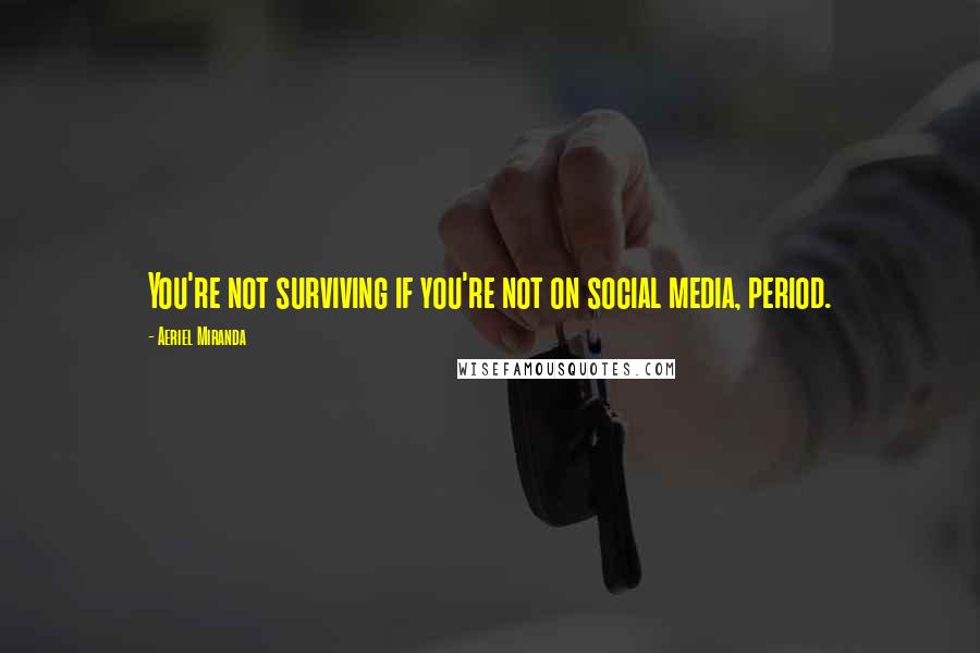 Aeriel Miranda Quotes: You're not surviving if you're not on social media, period.