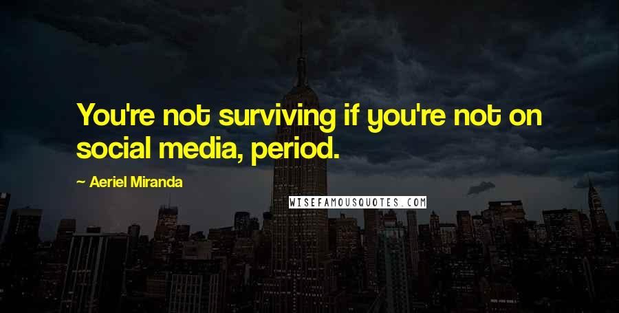 Aeriel Miranda Quotes: You're not surviving if you're not on social media, period.