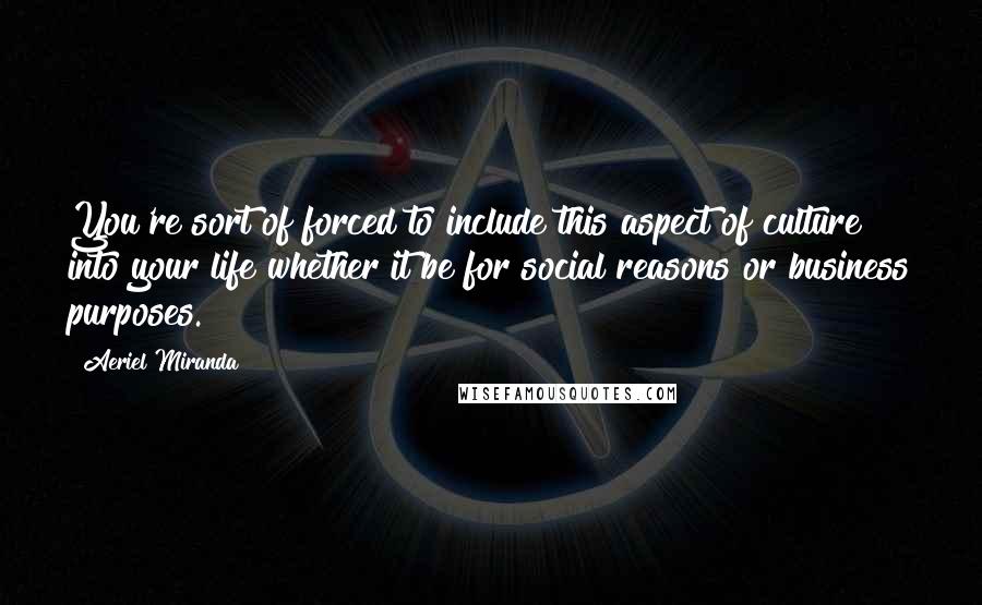 Aeriel Miranda Quotes: You're sort of forced to include this aspect of culture into your life whether it be for social reasons or business purposes.