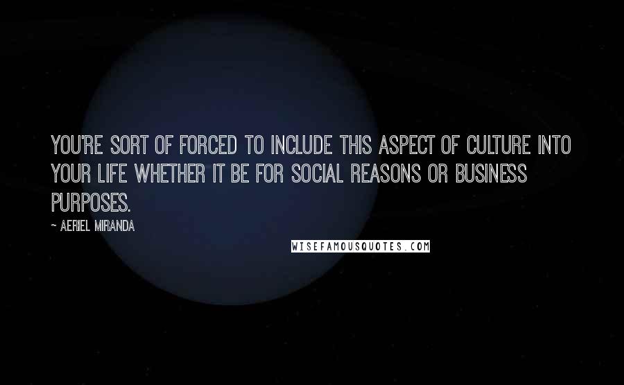 Aeriel Miranda Quotes: You're sort of forced to include this aspect of culture into your life whether it be for social reasons or business purposes.