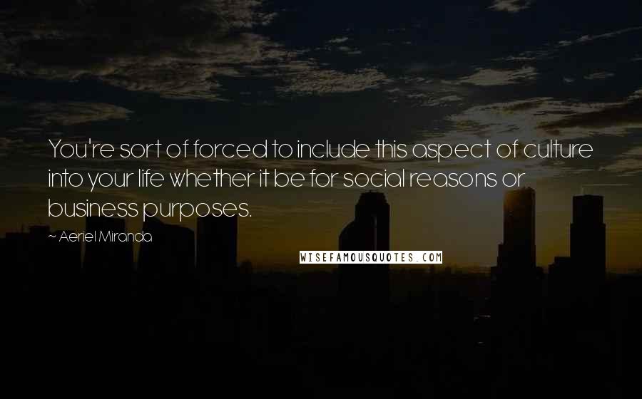 Aeriel Miranda Quotes: You're sort of forced to include this aspect of culture into your life whether it be for social reasons or business purposes.