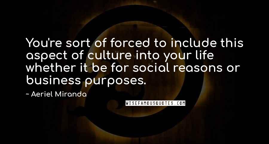 Aeriel Miranda Quotes: You're sort of forced to include this aspect of culture into your life whether it be for social reasons or business purposes.