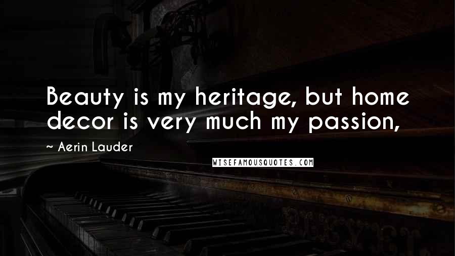 Aerin Lauder Quotes: Beauty is my heritage, but home decor is very much my passion,