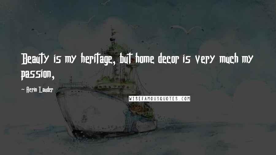 Aerin Lauder Quotes: Beauty is my heritage, but home decor is very much my passion,