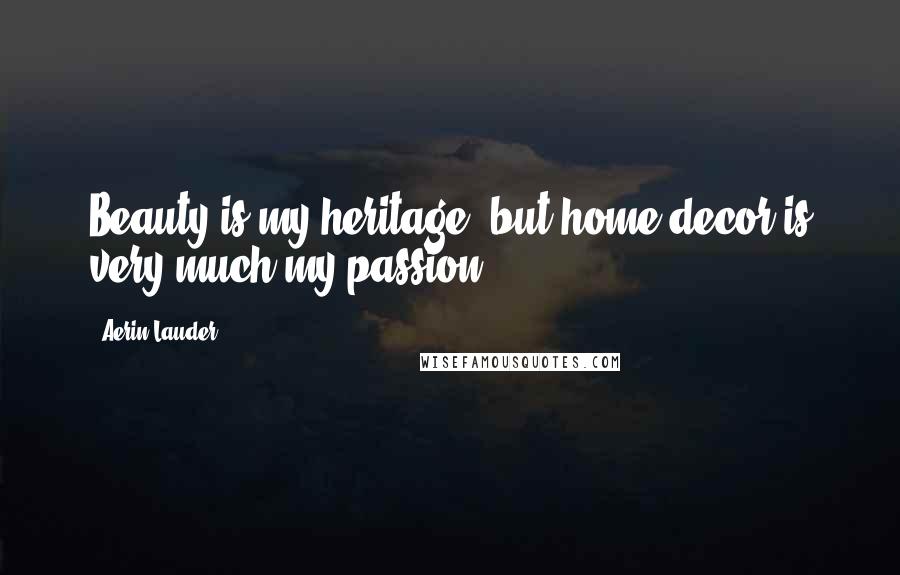 Aerin Lauder Quotes: Beauty is my heritage, but home decor is very much my passion,