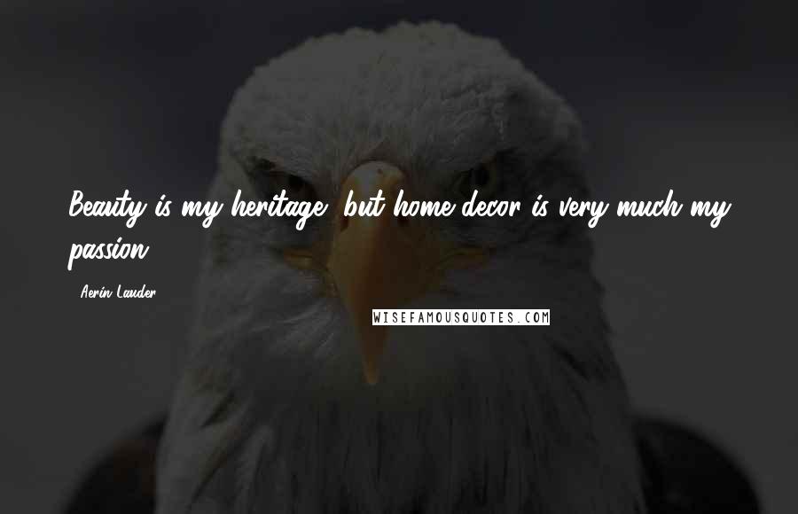Aerin Lauder Quotes: Beauty is my heritage, but home decor is very much my passion,
