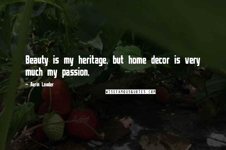 Aerin Lauder Quotes: Beauty is my heritage, but home decor is very much my passion,