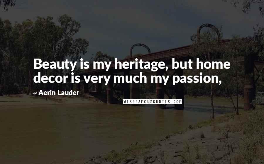 Aerin Lauder Quotes: Beauty is my heritage, but home decor is very much my passion,