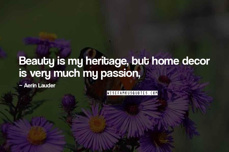 Aerin Lauder Quotes: Beauty is my heritage, but home decor is very much my passion,