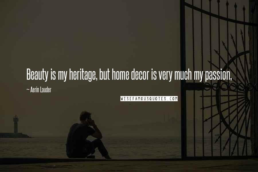 Aerin Lauder Quotes: Beauty is my heritage, but home decor is very much my passion,